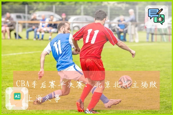 CBA季后赛半决赛：北京北汽主场败给上海久事