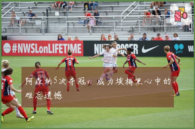 阿森纳5次夺冠，成为埃梅里心中的难忘遗憾