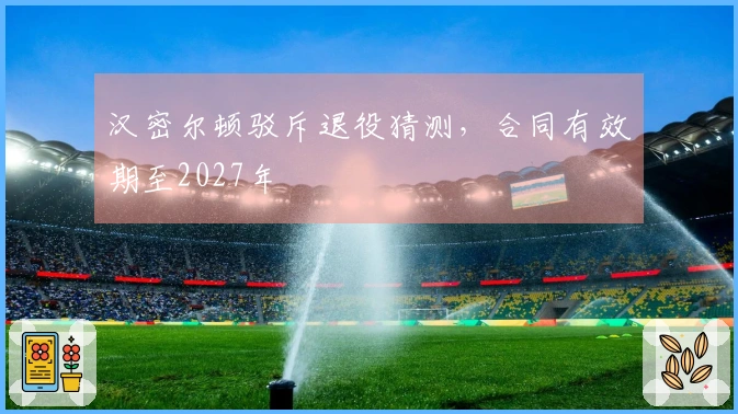 汉密尔顿驳斥退役猜测，合同有效期至2027年