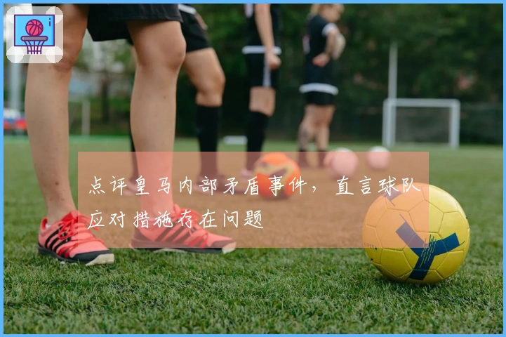 点评皇马内部矛盾事件，直言球队应对措施存在问题