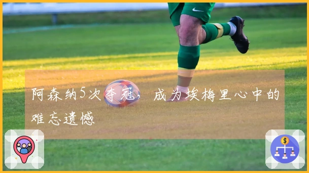 阿森纳5次夺冠，成为埃梅里心中的难忘遗憾