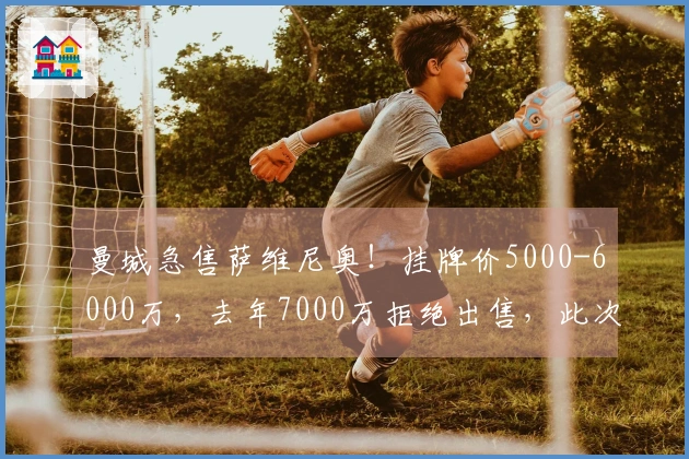 曼城急售萨维尼奥！挂牌价5000-6000万，去年7000万拒绝出售，此次动机何在？